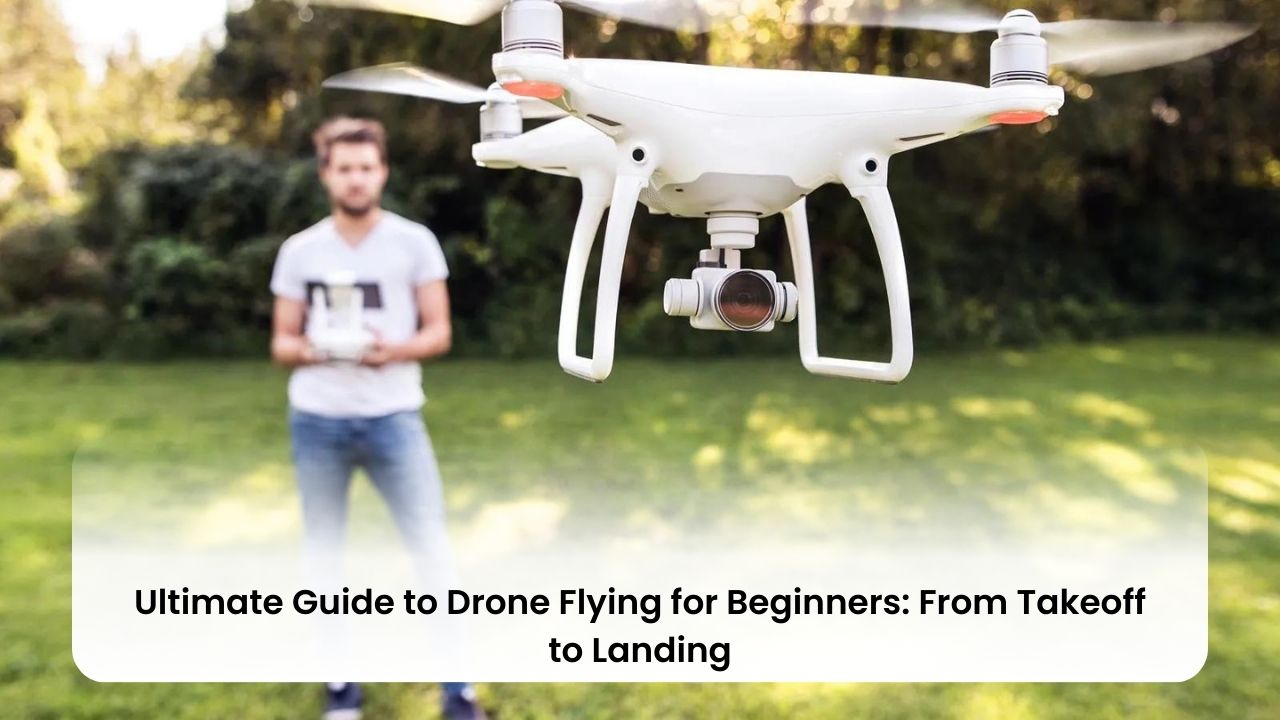 Ultimate Guide to Drone Flying for Beginners: From Takeoff to Landing