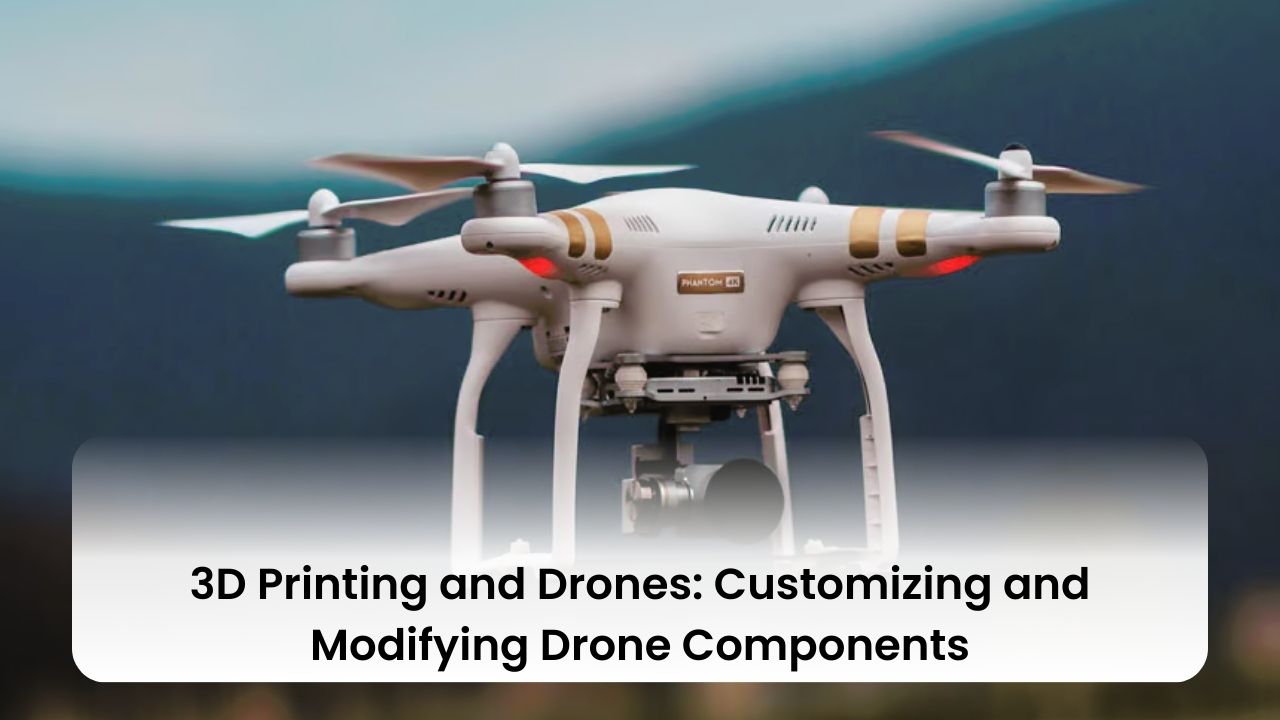 3D Printing and Drones: Customizing and Modifying Drone Components