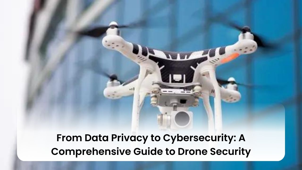 From Data Privacy to Cybersecurity: A Comprehensive Guide to Drone Security